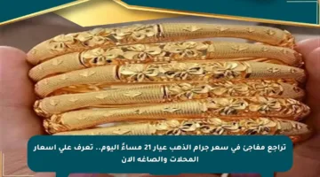 تراجع مفاجئ في سعر جرام الذهب عيار 21 مساءً اليوم.. تعرف على أسعار المحلات والصاغة الآن